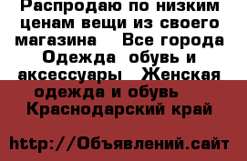 Распродаю по низким ценам вещи из своего магазина  - Все города Одежда, обувь и аксессуары » Женская одежда и обувь   . Краснодарский край